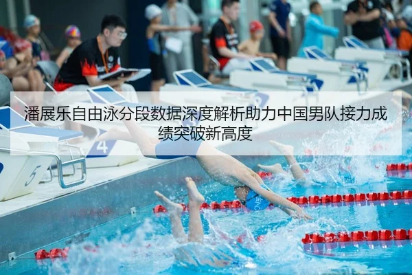 潘展乐自由泳分段数据深度解析助力中国男队接力成绩突破新高度
