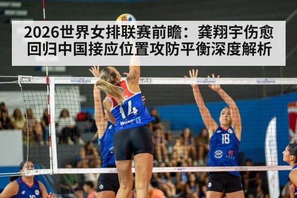 2026世界女排联赛前瞻：龚翔宇伤愈回归中国接应位置攻防平衡深度解析