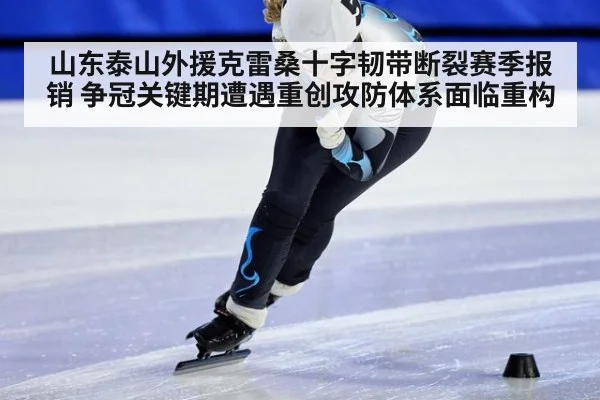 山东泰山外援克雷桑十字韧带断裂赛季报销 争冠关键期遭遇重创攻防体系面临重构
