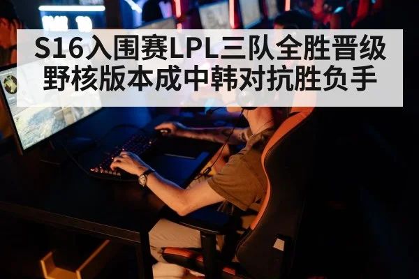 S16入围赛LPL三队全胜晋级 野核版本成中韩对抗胜负手