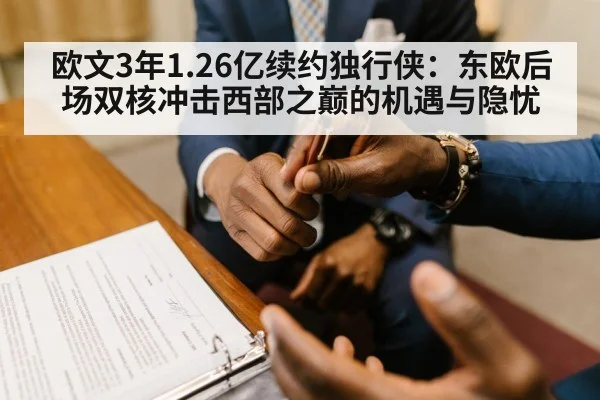 欧文3年1.26亿续约独行侠：东欧后场双核冲击西部之巅的机遇与隐忧