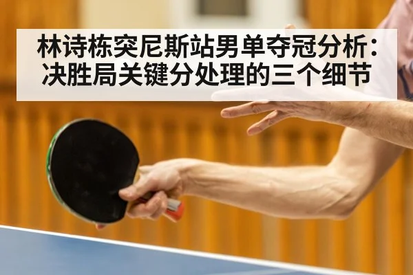 林诗栋突尼斯站男单夺冠分析:决胜局关键分处理的三个细节