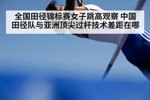全国田径锦标赛女子跳高观察 中国田径队与亚洲顶尖过杆技术差距在哪