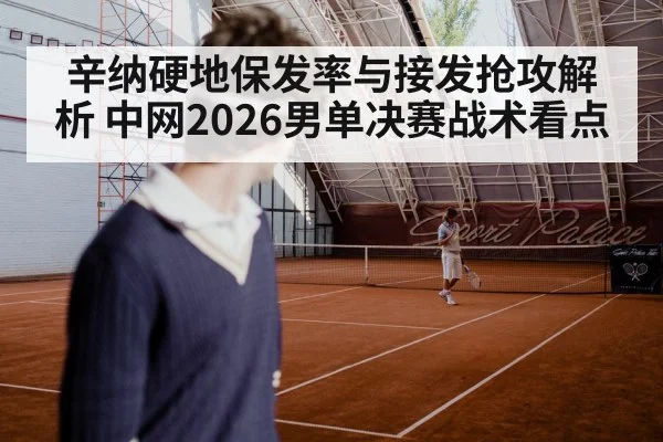 辛纳硬地保发率与接发抢攻解析 中网2026男单决赛战术看点