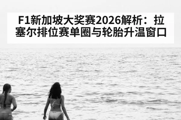F1新加坡大奖赛2026解析:拉塞尔排位赛单圈与轮胎升温窗口