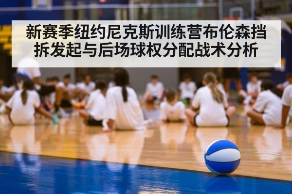 新赛季纽约尼克斯训练营布伦森挡拆发起与后场球权分配战术分析