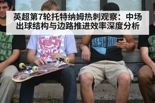 英超第7轮托特纳姆热刺观察：中场出球结构与边路推进效率深度分析