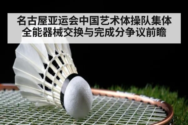 名古屋亚运会中国艺术体操队集体全能器械交换与完成分争议前瞻