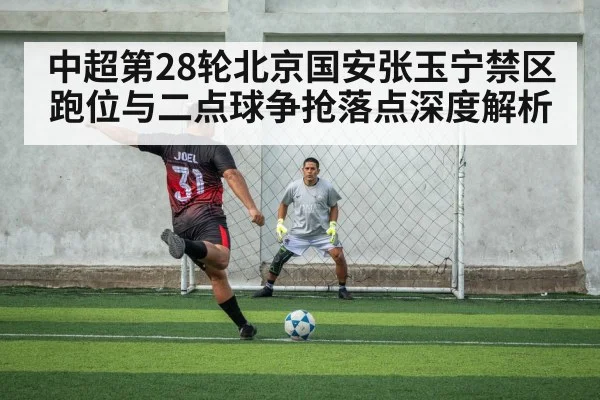 中超第28轮北京国安张玉宁禁区跑位与二点球争抢落点深度解析