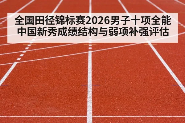 全国田径锦标赛2026男子十项全能 中国新秀成绩结构与弱项补强评估