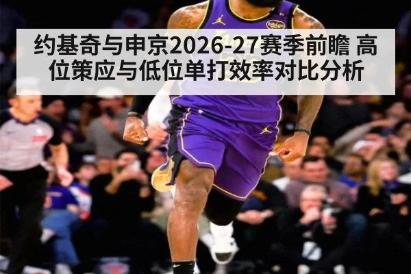约基奇与申京2026-27赛季前瞻 高位策应与低位单打效率对比分析