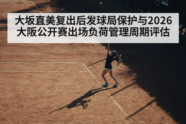 大坂直美复出后发球局保护与2026大阪公开赛出场负荷管理周期评估