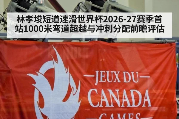 林孝埈短道速滑世界杯2026-27赛季首站1000米弯道超越与冲刺分配前瞻评估