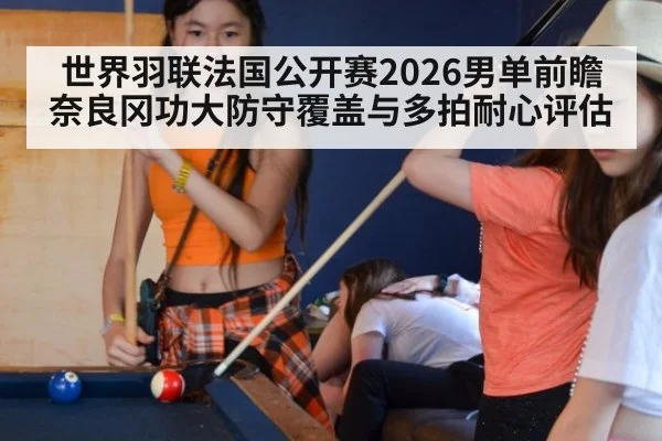 世界羽联法国公开赛2026男单前瞻 奈良冈功大防守覆盖与多拍耐心评估